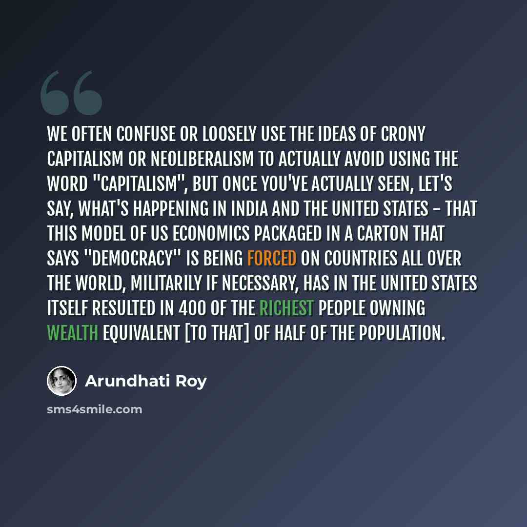 “We often confuse or loosely use the ideas of crony capitalism or neoliberalism to actually avoid using the word "capitalism", but once you've actually seen, let's say, what's happening in India and the United States - that this model of US economics packaged in a carton that says "democracy" is…” quote by Arundhati Roy