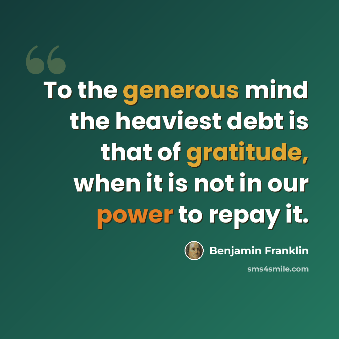 “To the generous mind the heaviest debt is that of gratitude, when it is not in our power to repay it.” quote by Benjamin Franklin