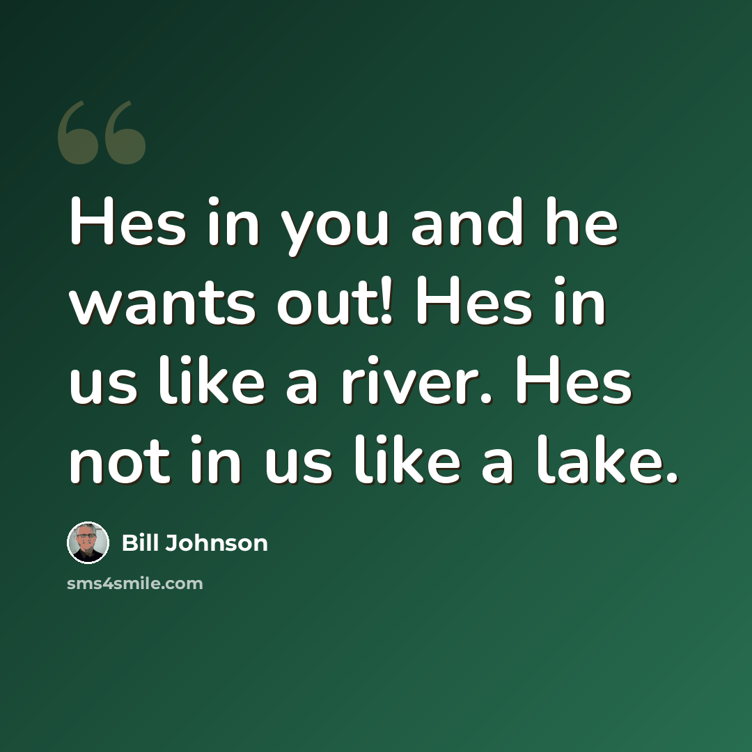 “Hes in you and he wants out! Hes in us like a river. Hes not in us like a lake.” quote by Bill Johnson