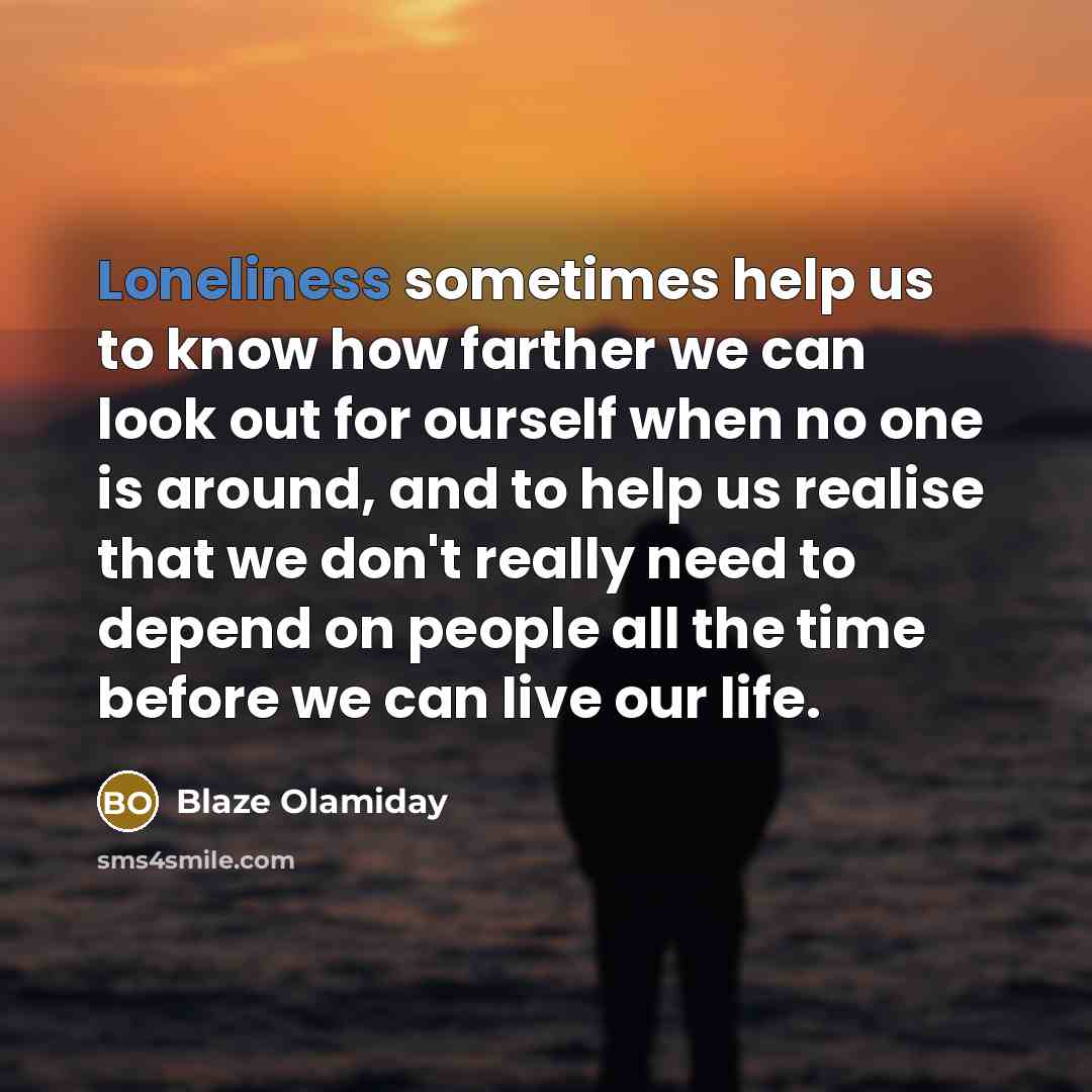 “Loneliness sometimes help us to know how farther we can look out for ourself when no one is around, and to help us realise that we don't really need to depend on people all the time before we can live our life.” quote by Blaze Olamiday