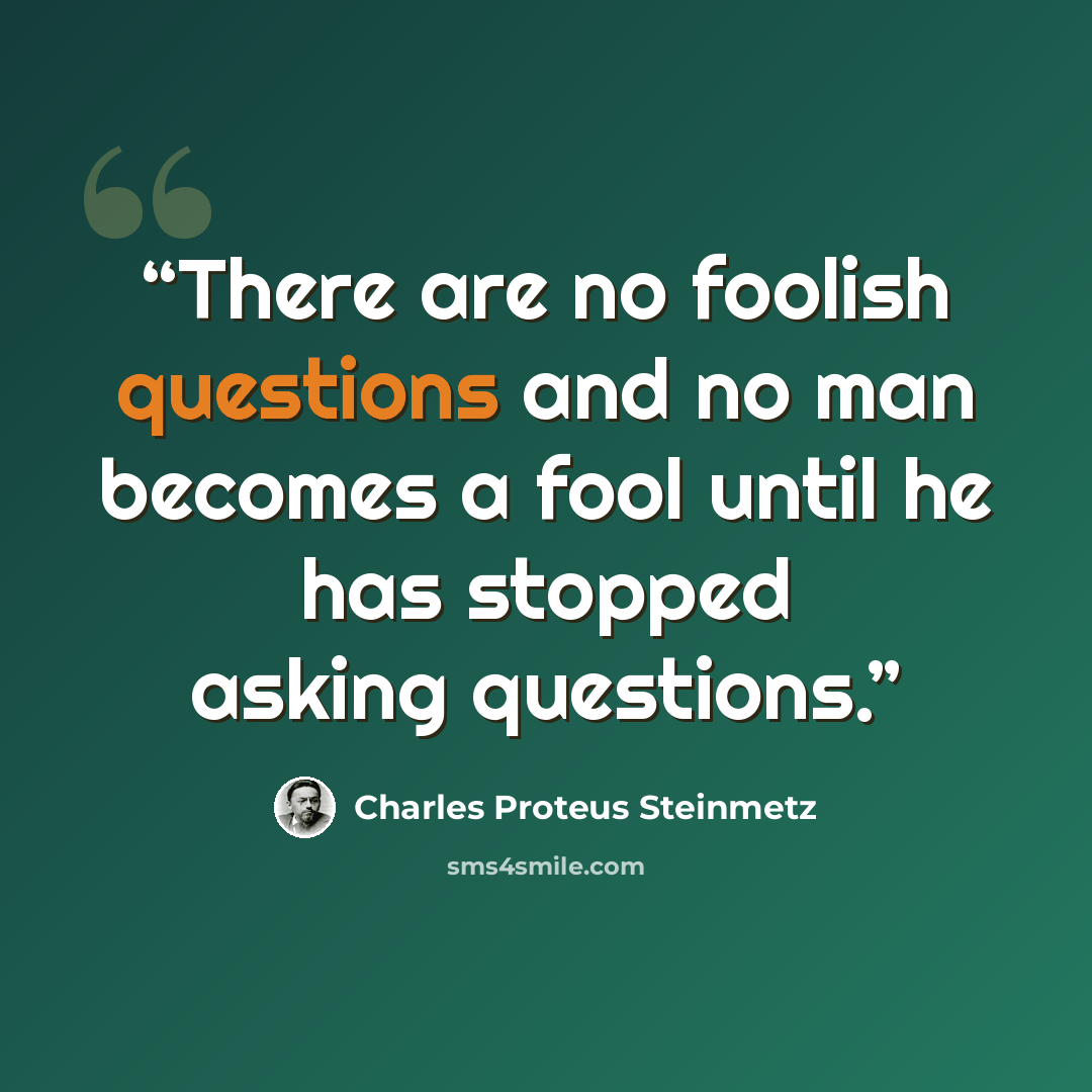 “There are no foolish questions and no man becomes a fool until he has stopped asking questions.” quote by Charles Proteus Steinmetz