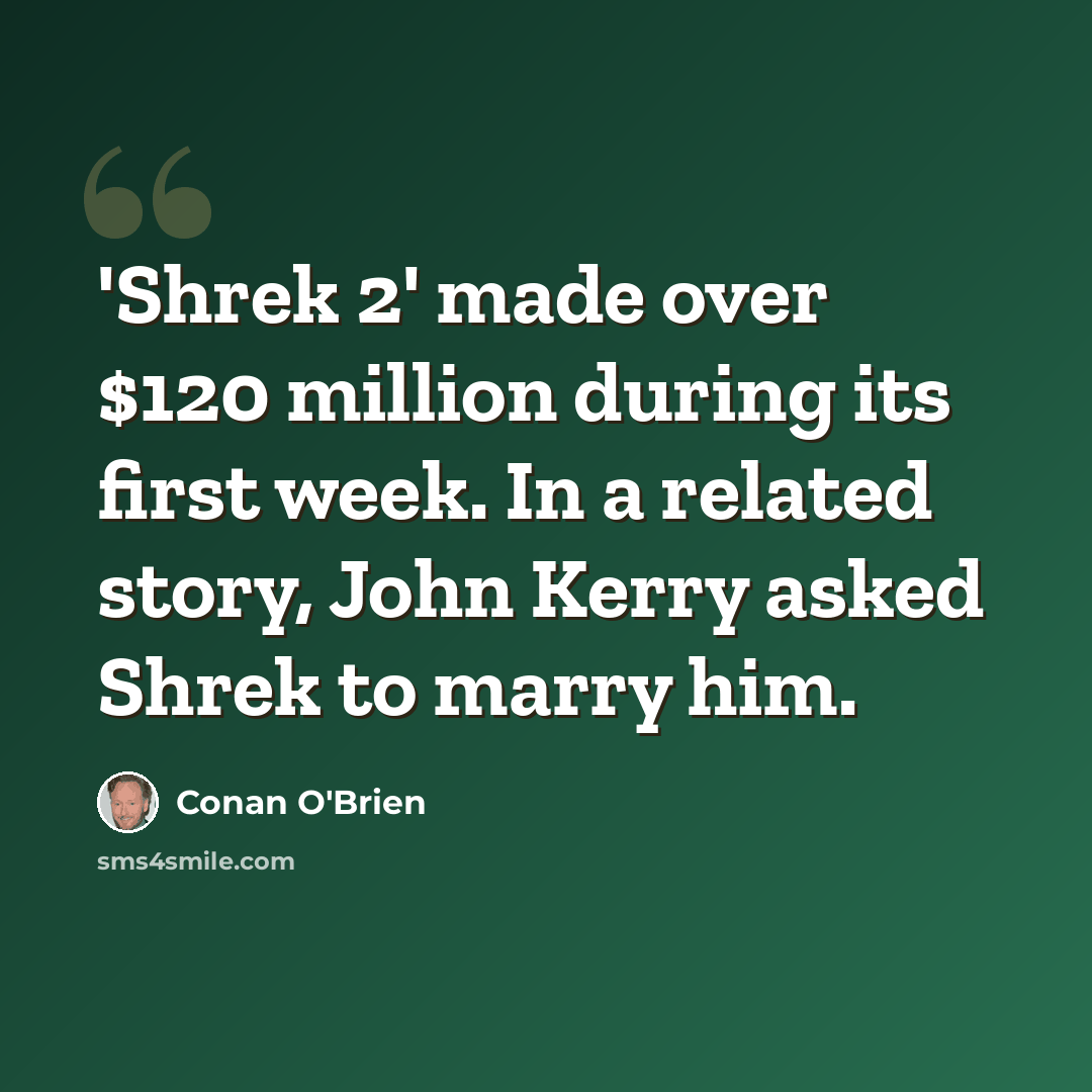 “'Shrek 2' made over $120 million during its first week. In a related story, John Kerry asked Shrek to marry him.” quote by Conan O'Brien