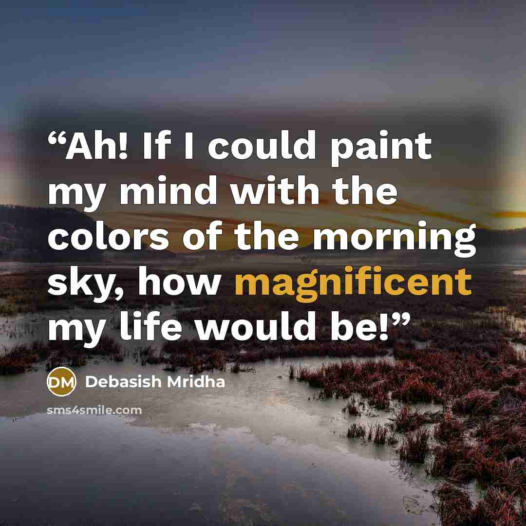 “Ah! If I could paint my mind with the colors of the morning sky, how magnificent my life would be!” quote by Debasish Mridha