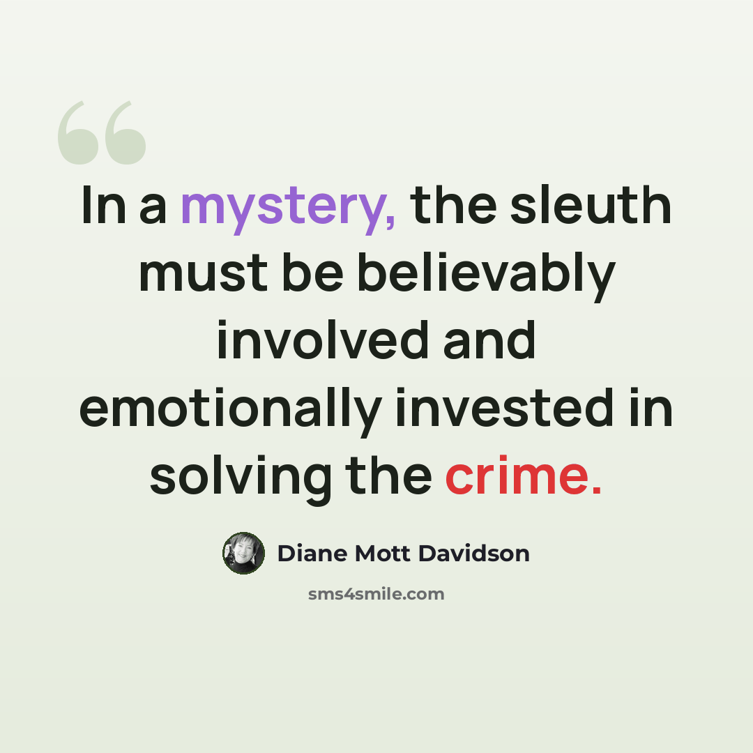 “In a mystery, the sleuth must be believably involved and emotionally invested in solving the crime.” quote by Diane Mott Davidson