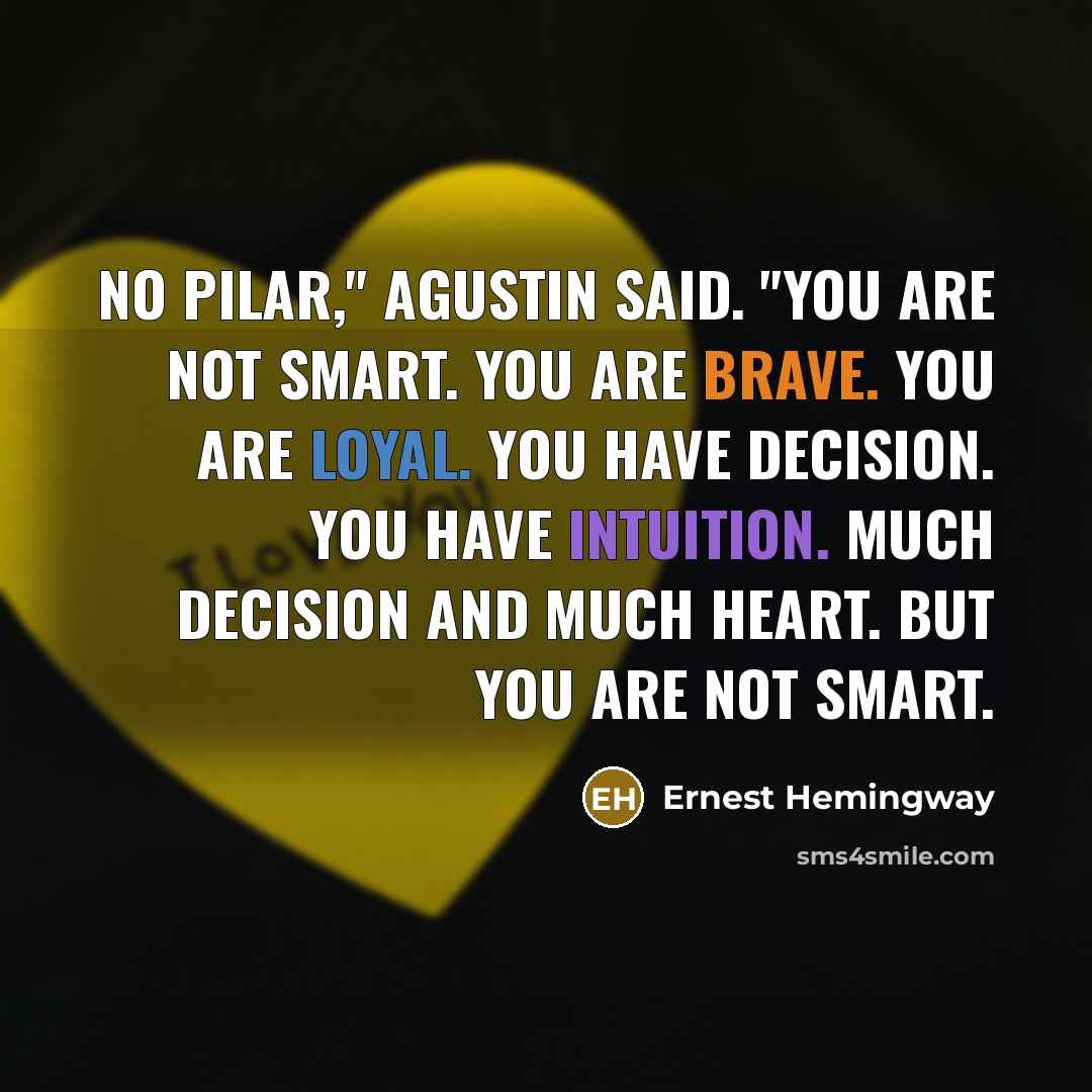 “No Pilar," Agustin said. "You are not smart. You are brave. You are loyal. You have decision. You have intuition. Much decision and much heart. But you are not smart.” quote by Ernest Hemingway