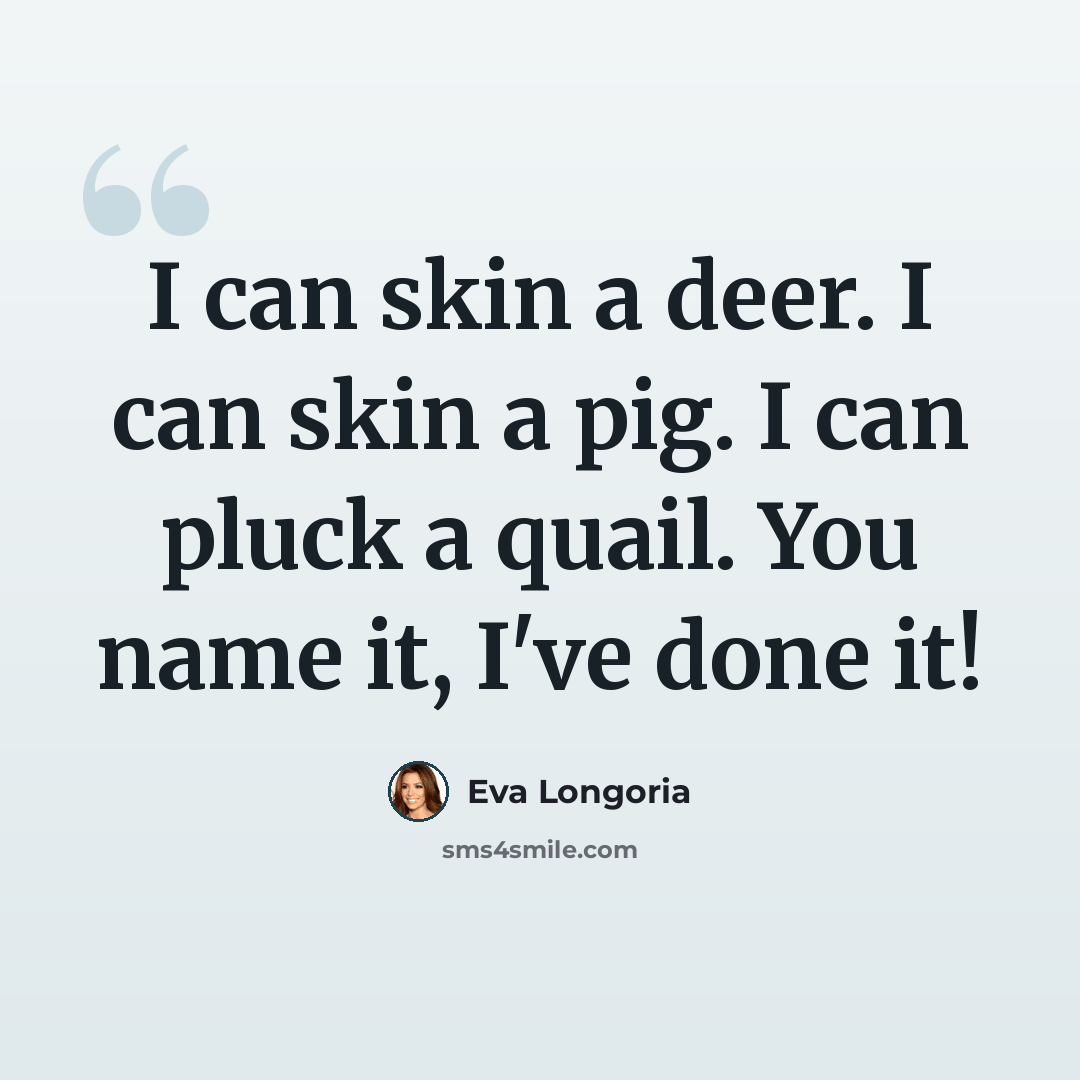 “I can skin a deer. I can skin a pig. I can pluck a quail. You name it, I've done it!” quote by Eva Longoria