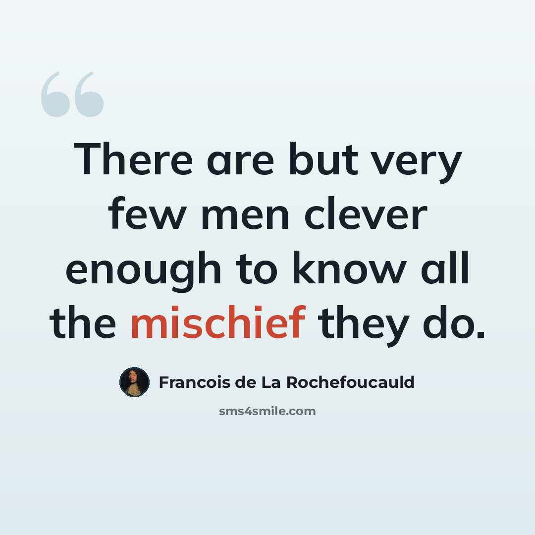 “There are but very few men clever enough to know all the mischief they do.” quote by Francois de La Rochefoucauld