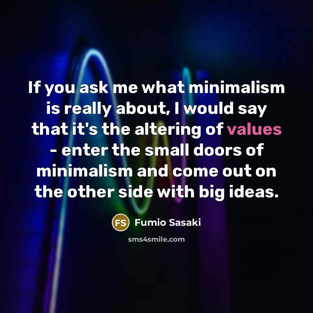 “If you ask me what minimalism is really about, I would say that it's the altering of values - enter the small doors of minimalism and come out on the other side with big ideas.” quote by Fumio Sasaki