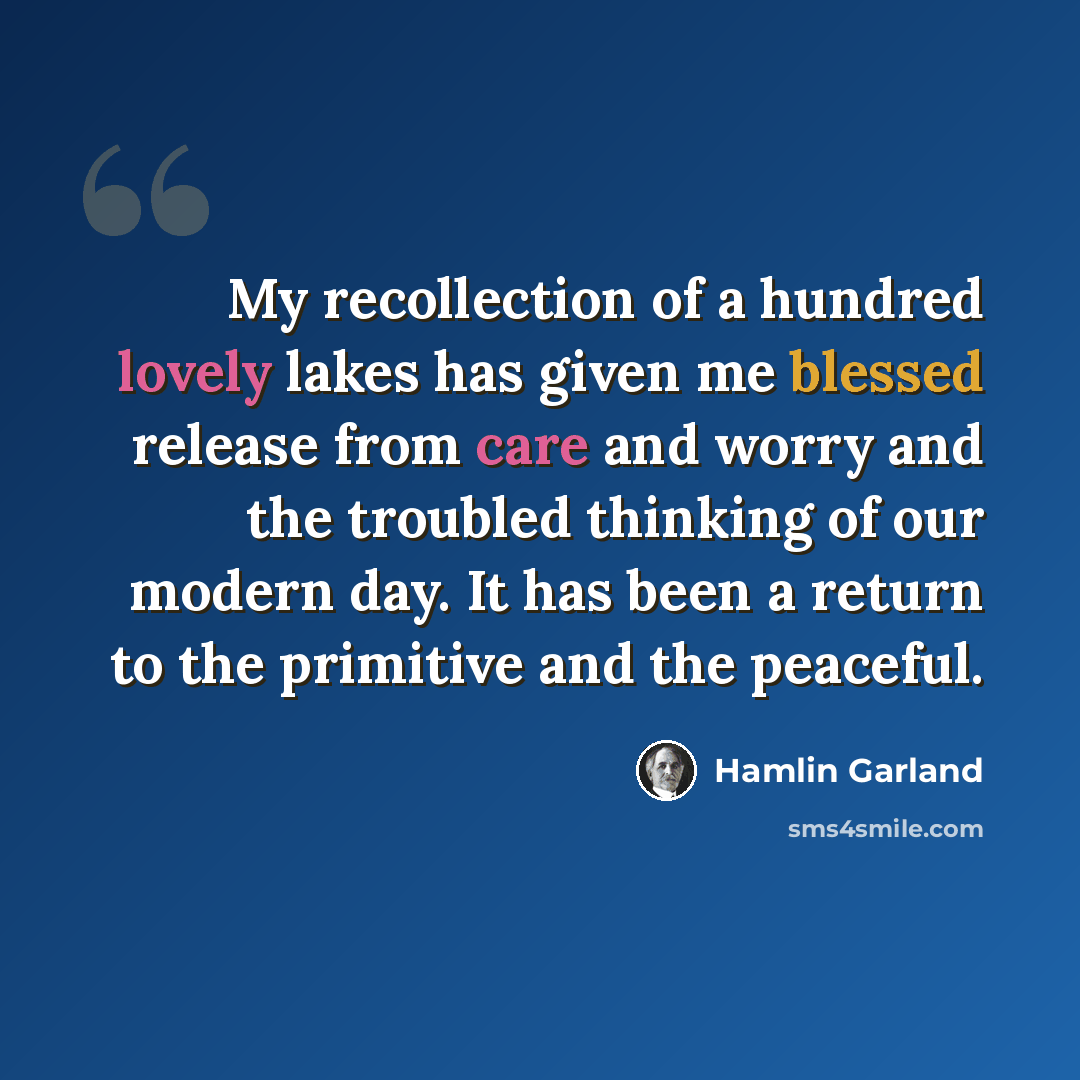 “My recollection of a hundred lovely lakes has given me blessed release from care and worry and the troubled thinking of our modern day. It has been a return to the primitive and the peaceful.” quote by Hamlin Garland