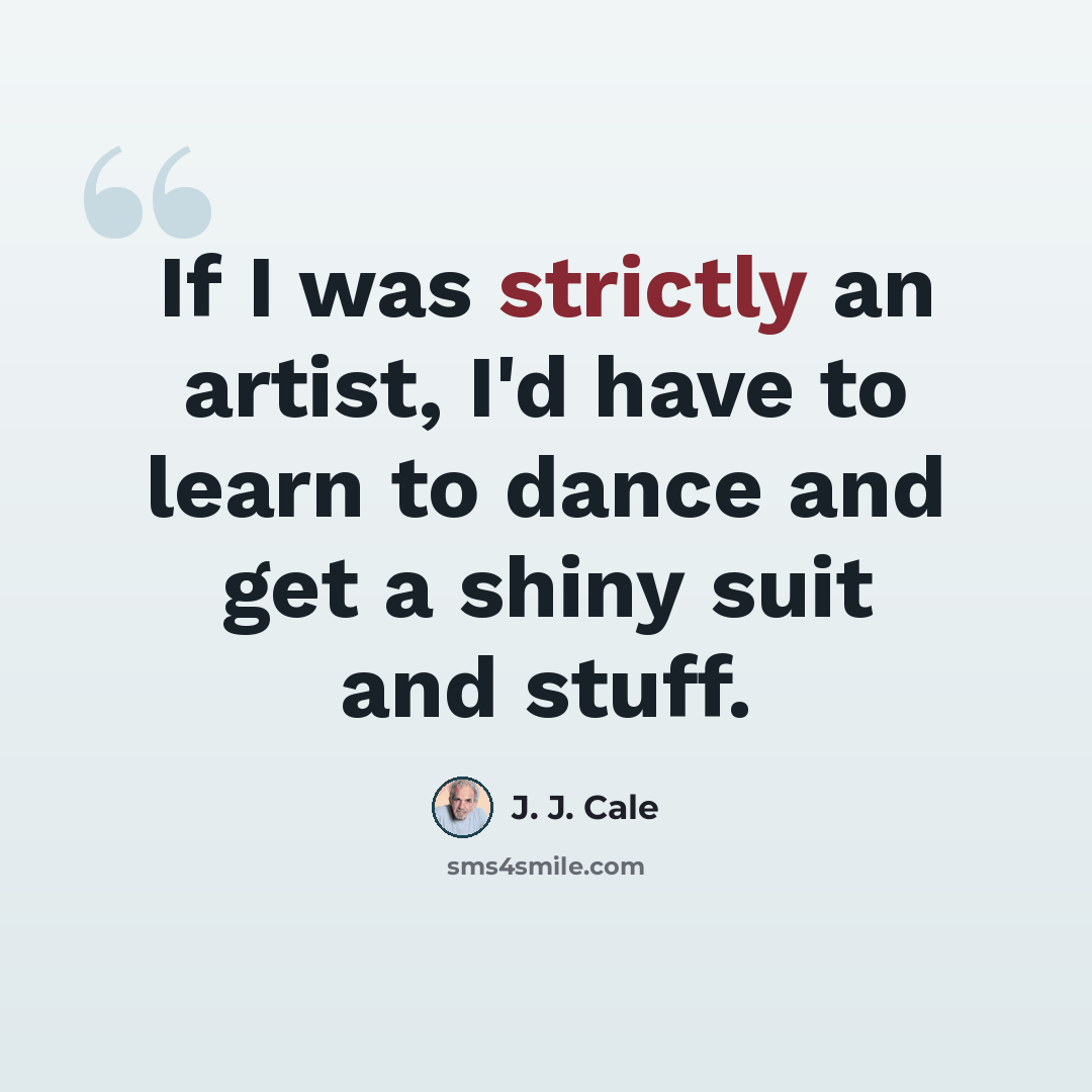 “If I was strictly an artist, I'd have to learn to dance and get a shiny suit and stuff.” quote by J. J. Cale