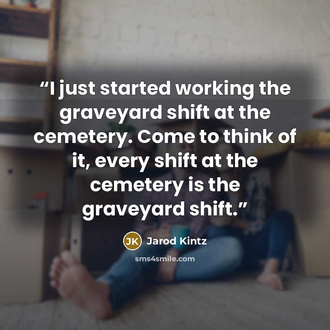 “I just started working the graveyard shift at the cemetery. Come to think of it, every shift at the cemetery is the graveyard shift.” quote by Jarod Kintz