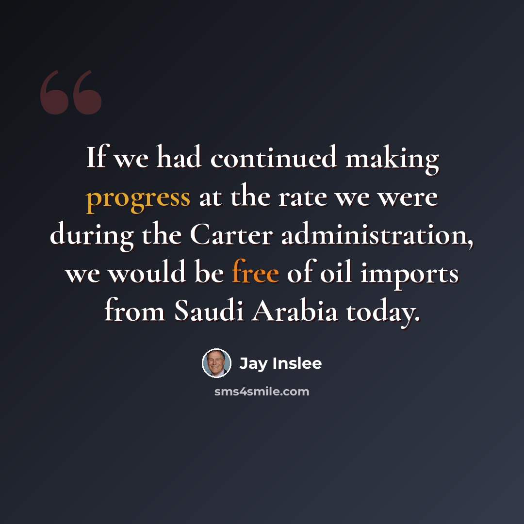 “If we had continued making progress at the rate we were during the Carter administration, we would be free of oil imports from Saudi Arabia today.” quote by Jay Inslee