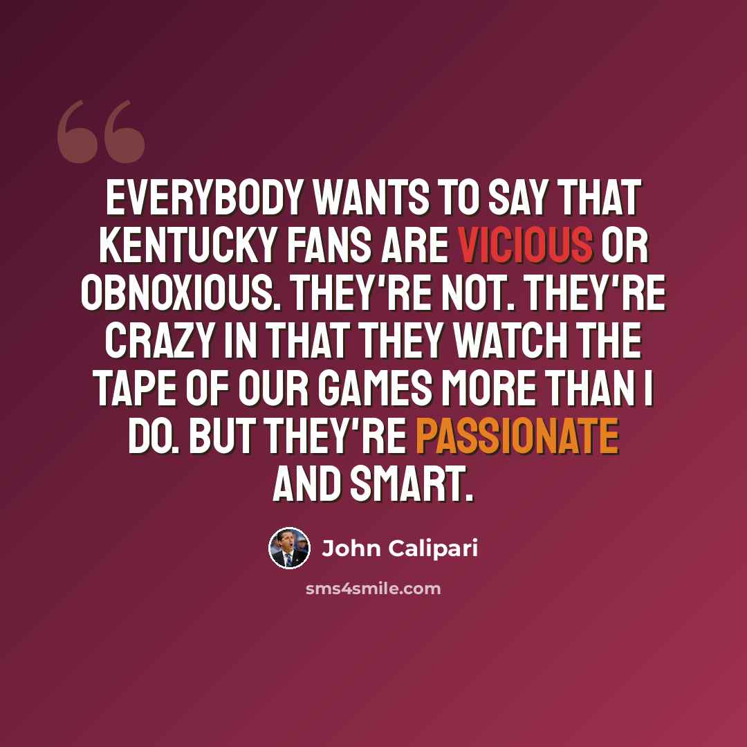 “Everybody wants to say that Kentucky fans are vicious or obnoxious. They're not. They're crazy in that they watch the tape of our games more than I do. But they're passionate and smart.” quote by John Calipari