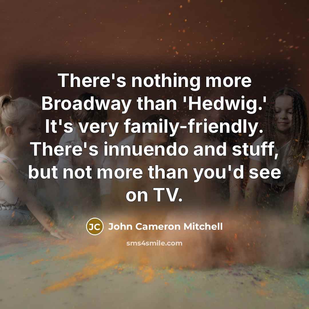 “There's nothing more Broadway than 'Hedwig.' It's very family-friendly. There's innuendo and stuff, but not more than you'd see on TV.” quote by John Cameron Mitchell