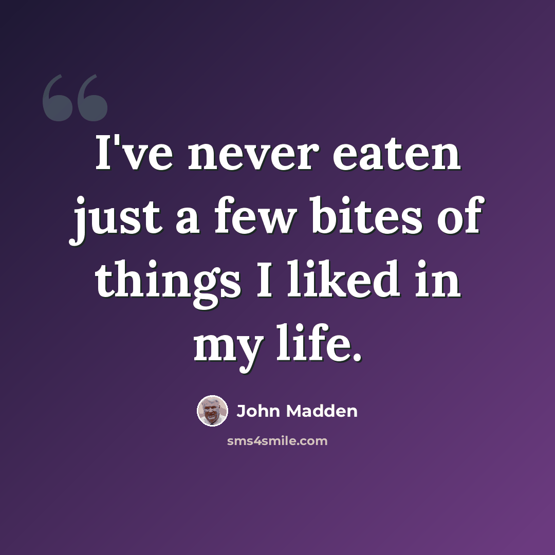 “I've never eaten just a few bites of things I liked in my life.” quote by John Madden