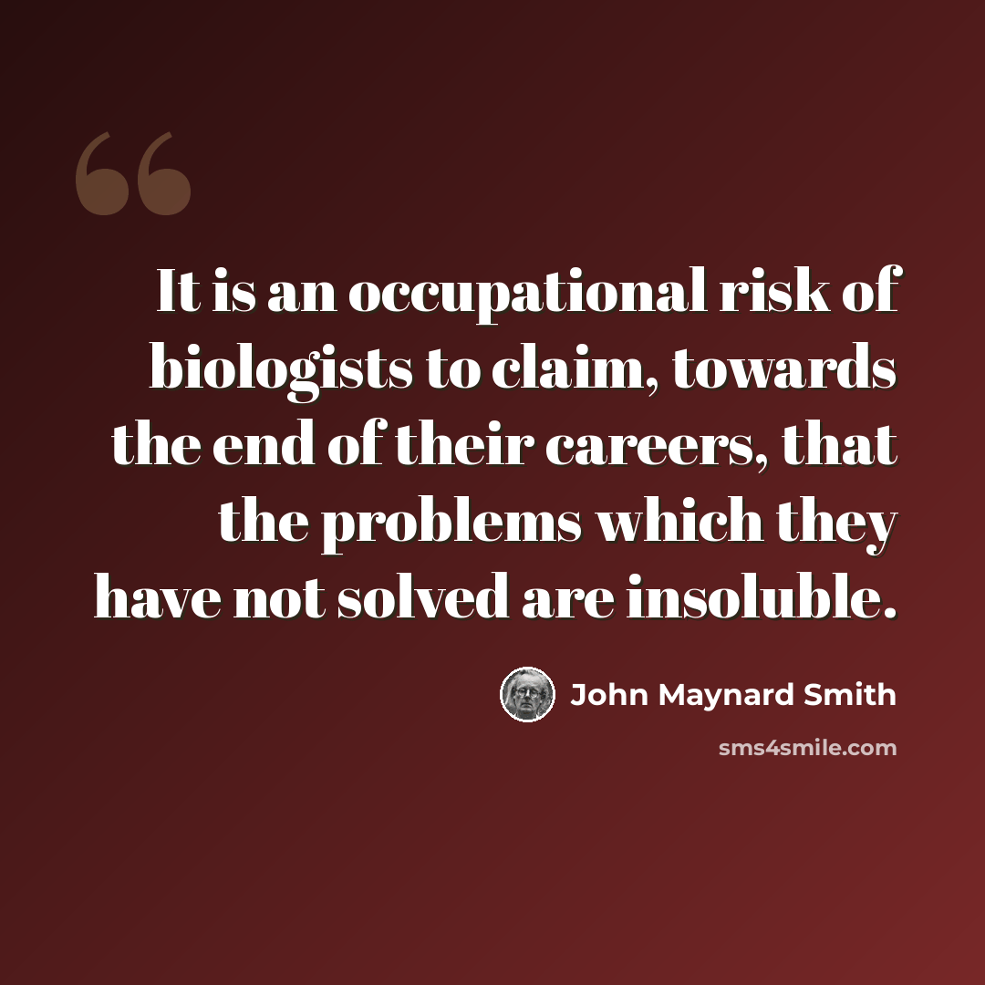 “It is an occupational risk of biologists to claim, towards the end of their careers, that the problems which they have not solved are insoluble.” quote by John Maynard Smith