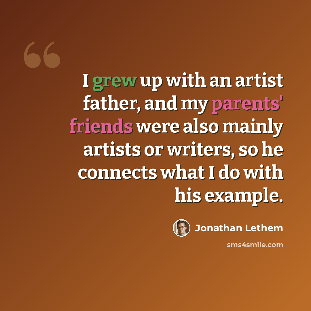 “I grew up with an artist father, and my parents' friends were also mainly artists or writers, so he connects what I do with his example.” quote by Jonathan Lethem