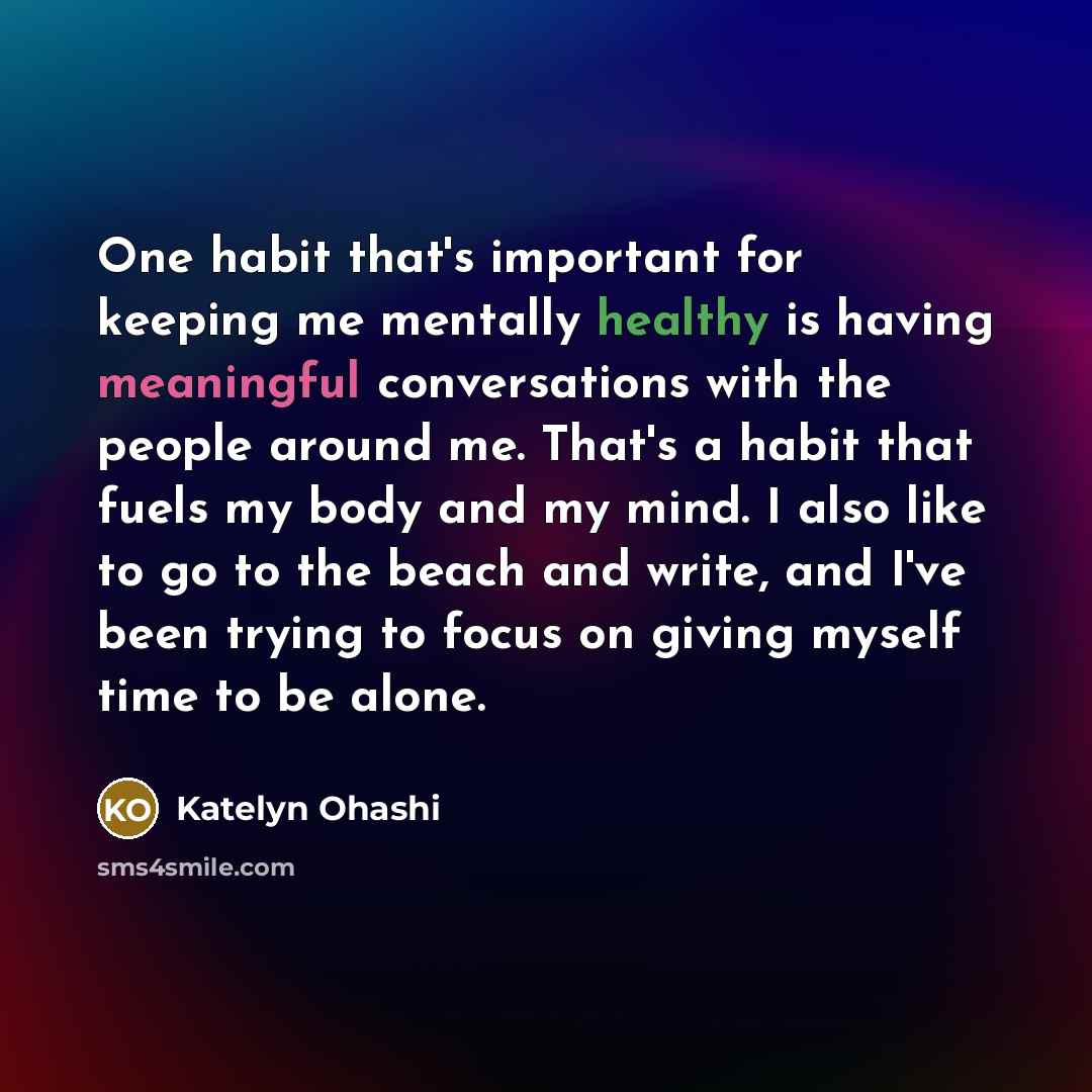 “One habit that's important for keeping me mentally healthy is having meaningful conversations with the people around me. That's a habit that fuels my body and my mind. I also like to go to the beach and write, and I've been trying to focus on giving myself time to be alone.” quote by Katelyn Ohashi