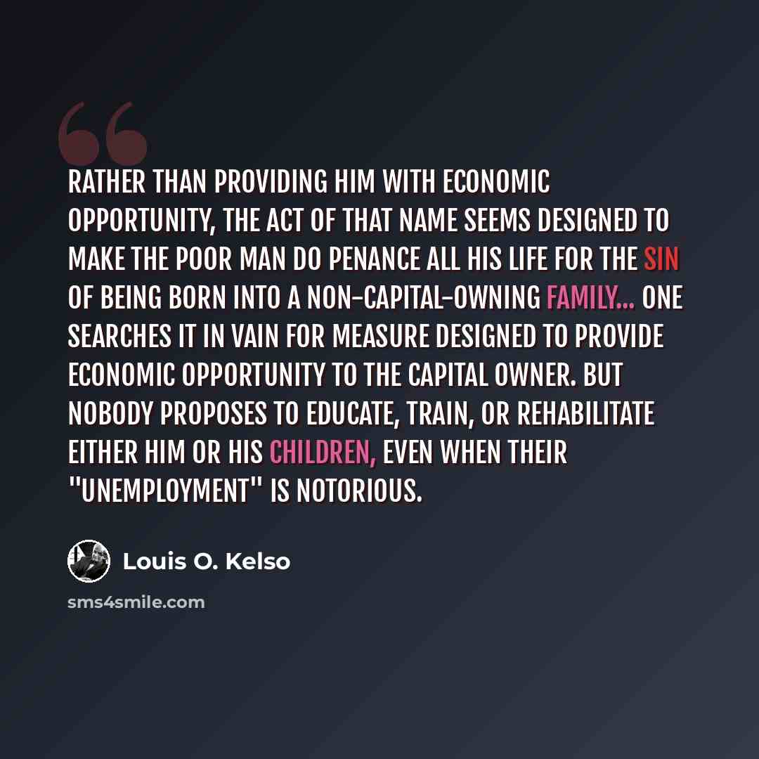 “Rather than providing him with economic opportunity, the Act of that name seems designed to make the poor man do penance all his life for the sin of being born into a non-capital-owning family... One searches it in vain for measure designed to provide economic opportunity to the capital owner. But…” quote by Louis O. Kelso
