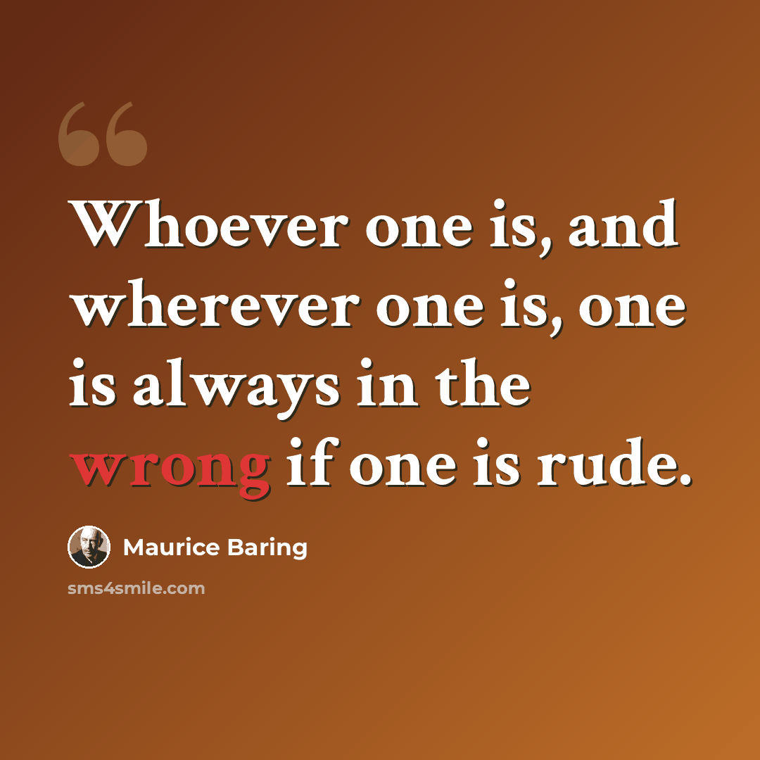 “Whoever one is, and wherever one is, one is always in the wrong if one is rude.” quote by Maurice Baring