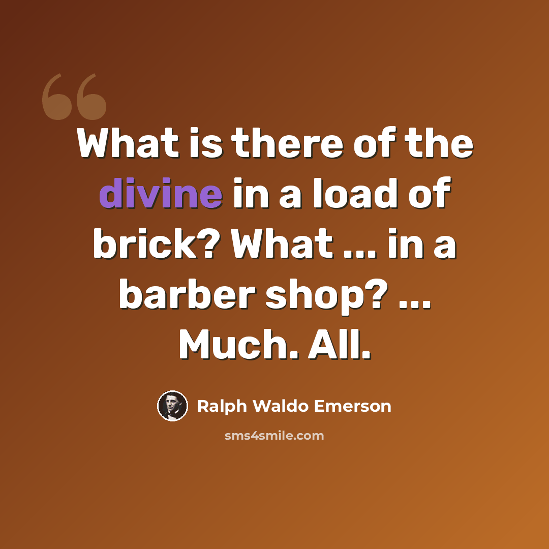 “What is there of the divine in a load of brick? What ... in a barber shop? ... Much. All.” quote by Ralph Waldo Emerson
