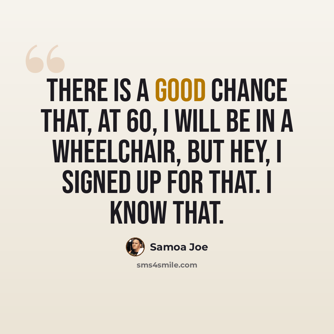 “There is a good chance that, at 60, I will be in a wheelchair, but hey, I signed up for that. I know that.” quote by Samoa Joe