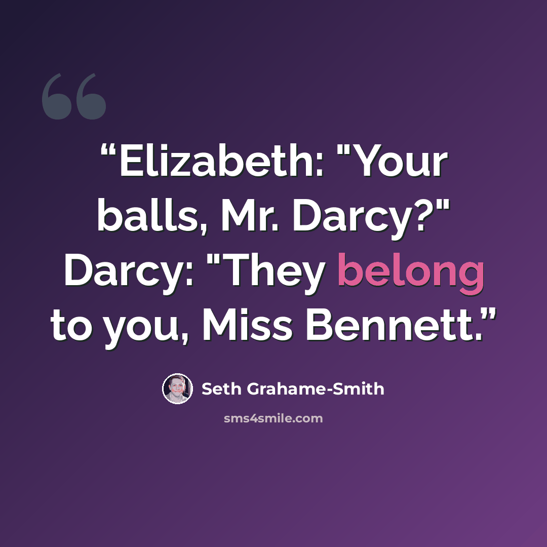 “Elizabeth: "Your balls, Mr. Darcy?" Darcy: "They belong to you, Miss Bennett.” quote by Seth Grahame-Smith