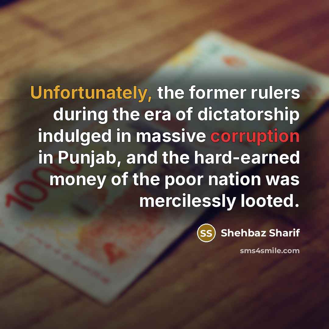 “Unfortunately, the former rulers during the era of dictatorship indulged in massive corruption in Punjab, and the hard-earned money of the poor nation was mercilessly looted.” quote by Shehbaz Sharif