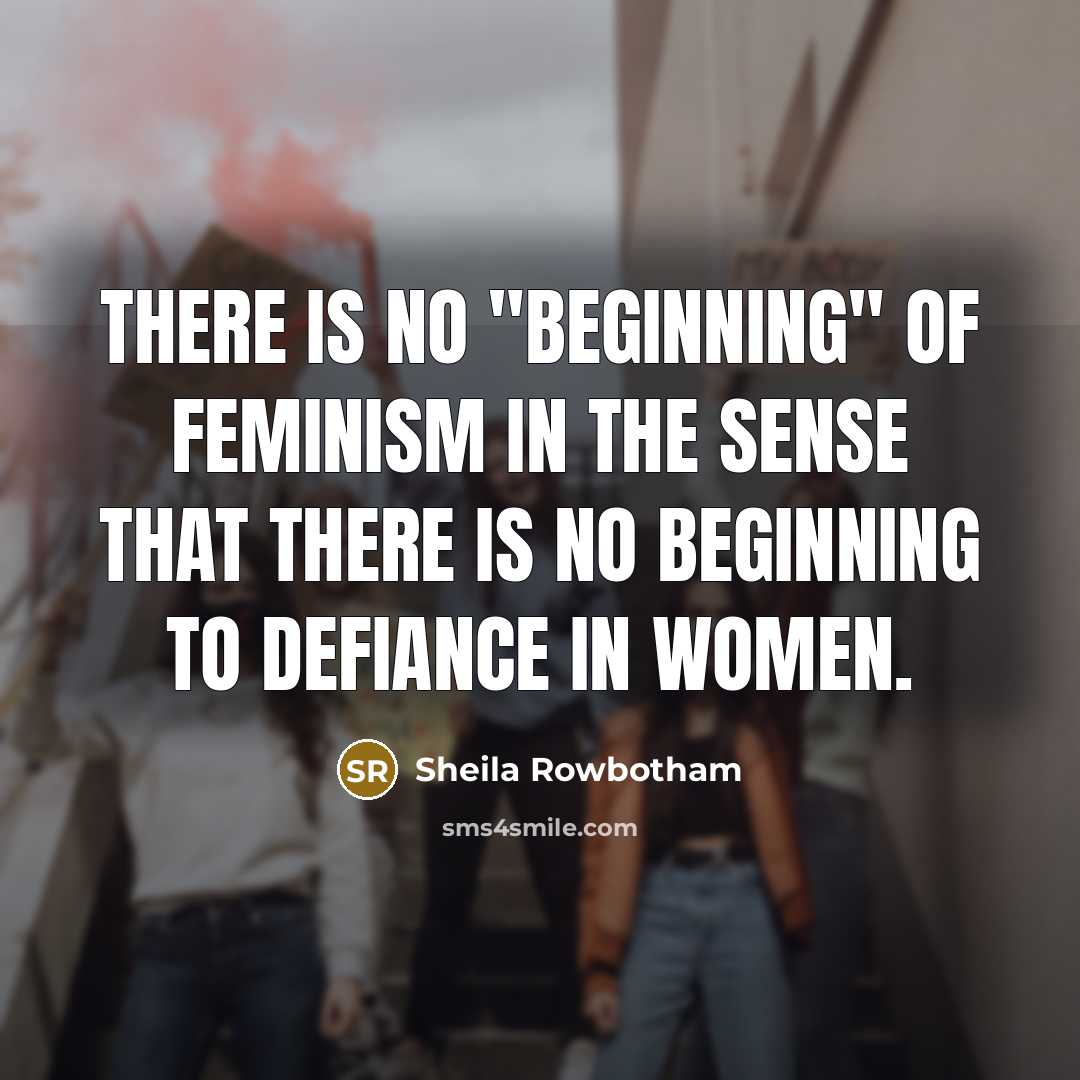 “There is no "beginning" of feminism in the sense that there is no beginning to defiance in women.” quote by Sheila Rowbotham