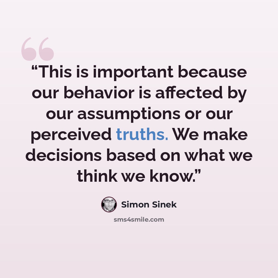 “This is important because our behavior is affected by our assumptions or our perceived truths. We make decisions based on what we think we know.” quote by Simon Sinek