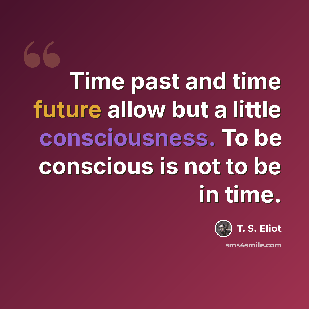 “Time past and time future allow but a little consciousness. To be conscious is not to be in time.” quote by T. S. Eliot