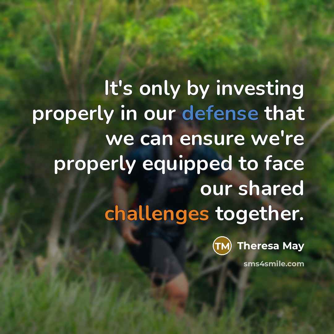 “It's only by investing properly in our defense that we can ensure we're properly equipped to face our shared challenges together.” quote by Theresa May