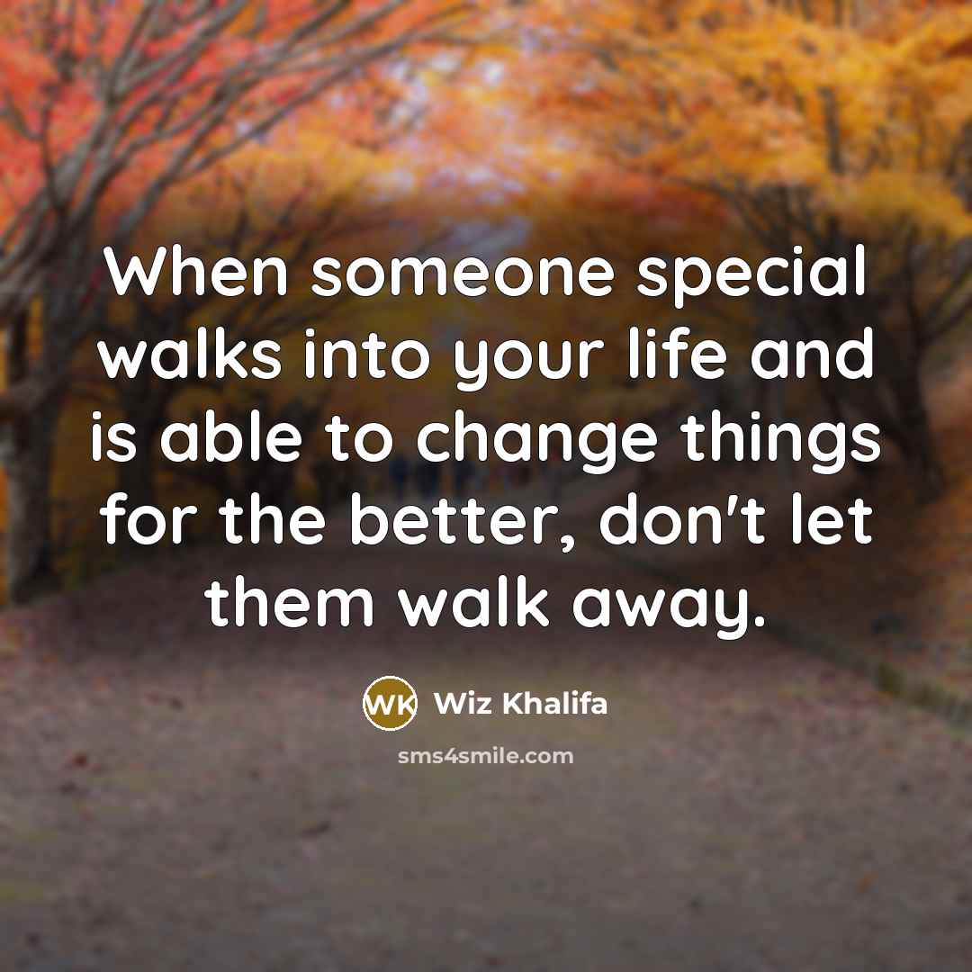 “When someone special walks into your life and is able to change things for the better, don't let them walk away.” quote by Wiz Khalifa