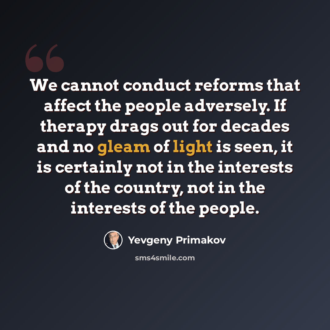 “We cannot conduct reforms that affect the people adversely. If therapy drags out for decades and no gleam of light is seen, it is certainly not in the interests of the country, not in the interests of the people.” quote by Yevgeny Primakov