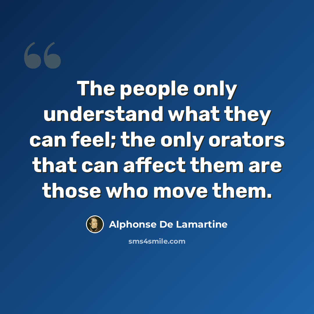 “The people only understand what they can feel; the only orators that can affect them are those who move them.” quote by Alphonse de Lamartine