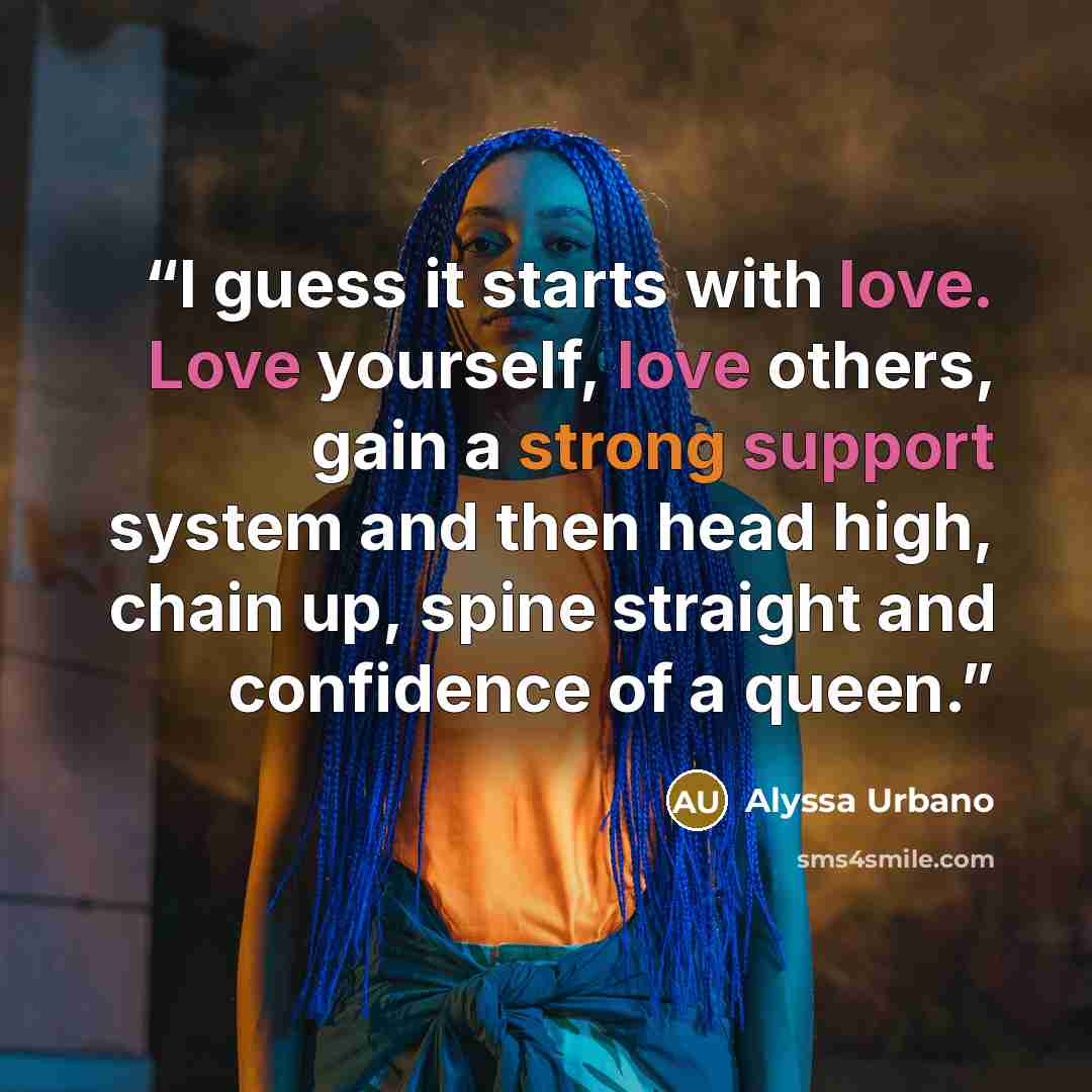 “I guess it starts with love. Love yourself, love others, gain a strong support system and then head high, chain up, spine straight and confidence of a queen.” quote by Alyssa Urbano