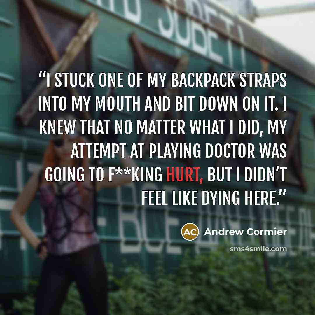 “I stuck one of my backpack straps into my mouth and bit down on it. I knew that no matter what I did, my attempt at playing doctor was going to f**king hurt, but I didn’t feel like dying here.” quote by Andrew Cormier