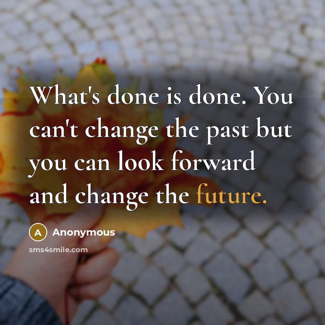 “What's done is done. You can't change the past but you can look forward and change the future.” quote by Anonymous