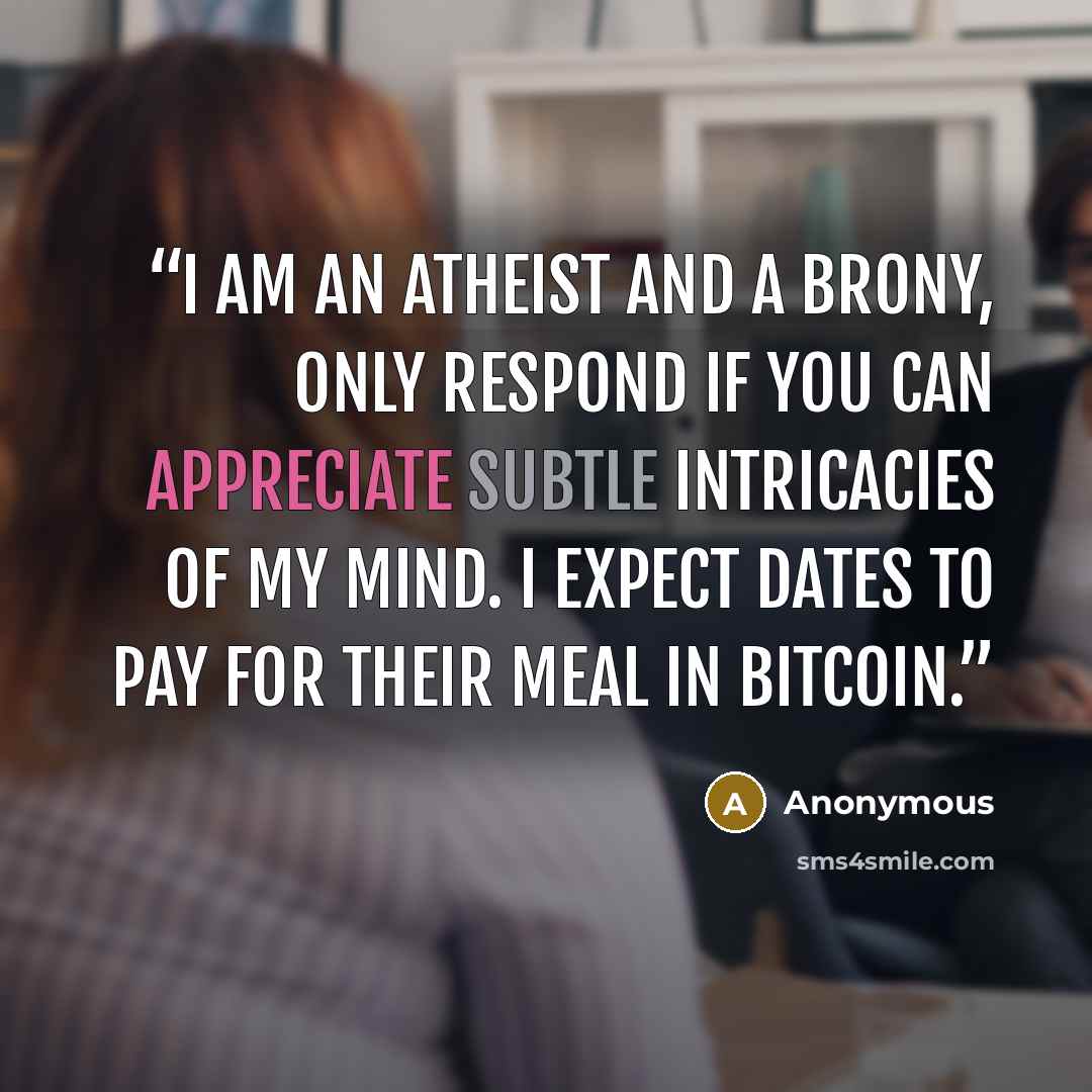 “I am an atheist and a brony, only respond if you can appreciate subtle intricacies of my mind. I expect dates to pay for their meal in Bitcoin.” quote by Anonymous