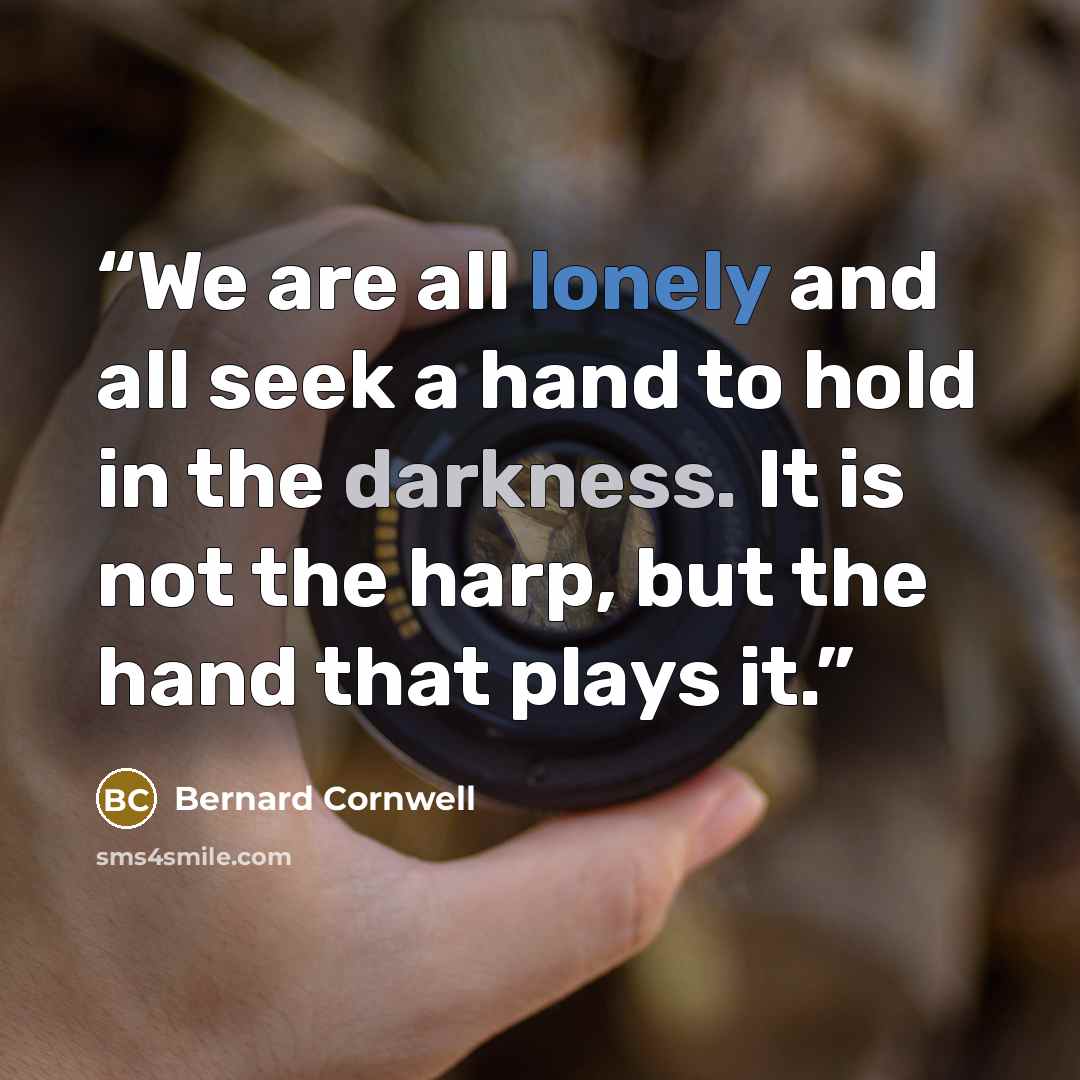 “We are all lonely and all seek a hand to hold in the darkness. It is not the harp, but the hand that plays it.” quote by Bernard Cornwell