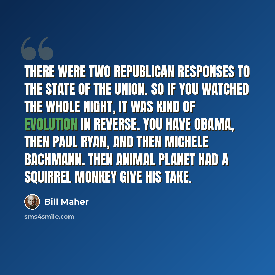 “There were two Republican responses to the State of the Union. So if you watched the whole night, it was kind of evolution in reverse. You have Obama, then Paul Ryan, and then Michele Bachmann. Then Animal Planet had a squirrel monkey give his take.” quote by Bill Maher