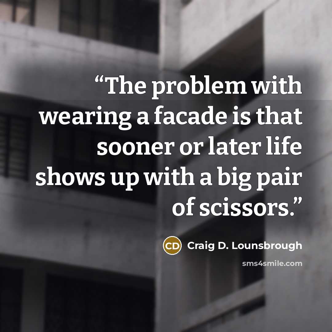 “The problem with wearing a facade is that sooner or later life shows up with a big pair of scissors.” quote by Craig D. Lounsbrough