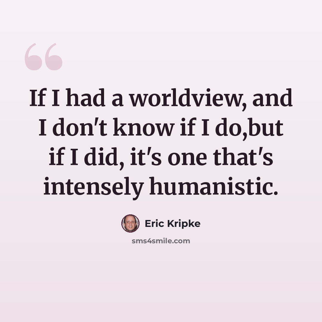 “If I had a worldview, and I don't know if I do,but if I did, it's one that's intensely humanistic.” quote by Eric Kripke