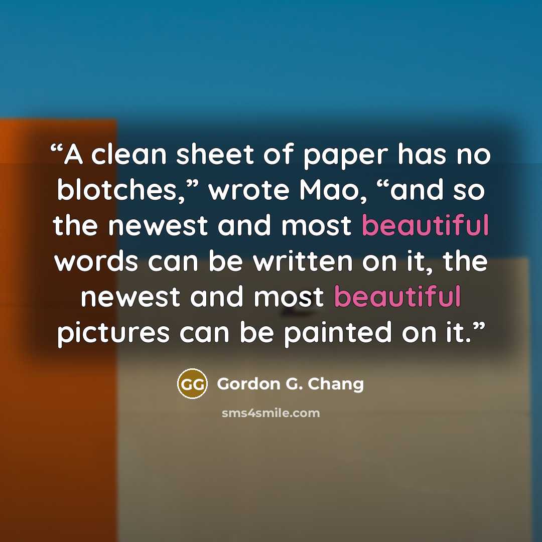 “A clean sheet of paper has no blotches,” wrote Mao, “and so the newest and most beautiful words can be written on it, the newest and most beautiful pictures can be painted on it.” quote by Gordon G. Chang