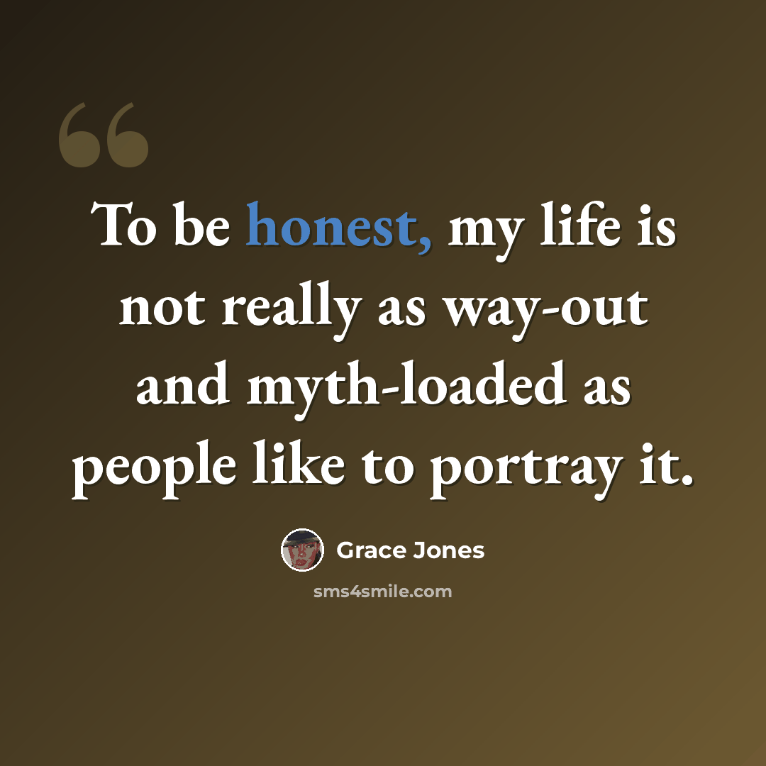 “To be honest, my life is not really as way-out and myth-loaded as people like to portray it.” quote by Grace Jones