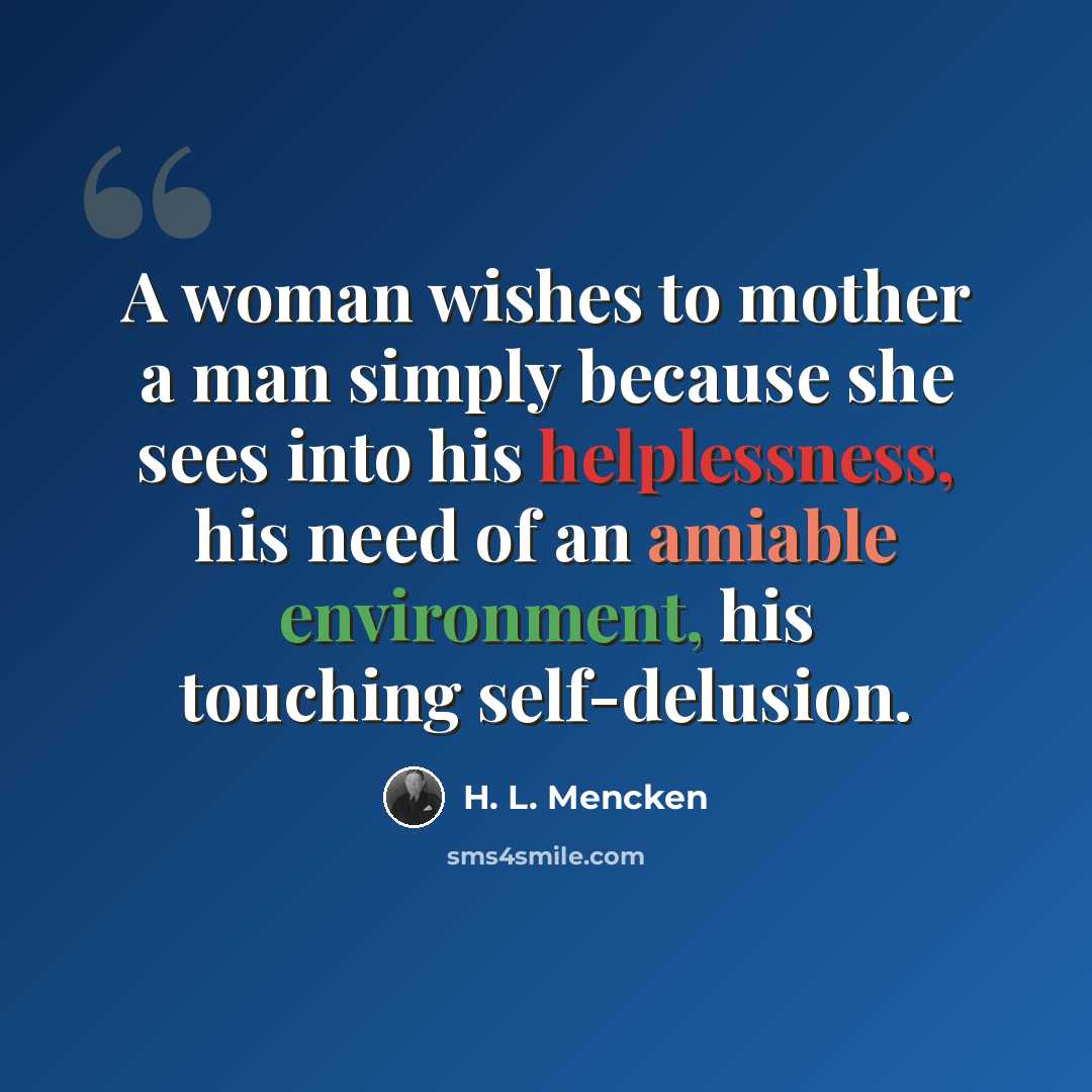 “A woman wishes to mother a man simply because she sees into his helplessness, his need of an amiable environment, his touching self-delusion.” quote by H. L. Mencken