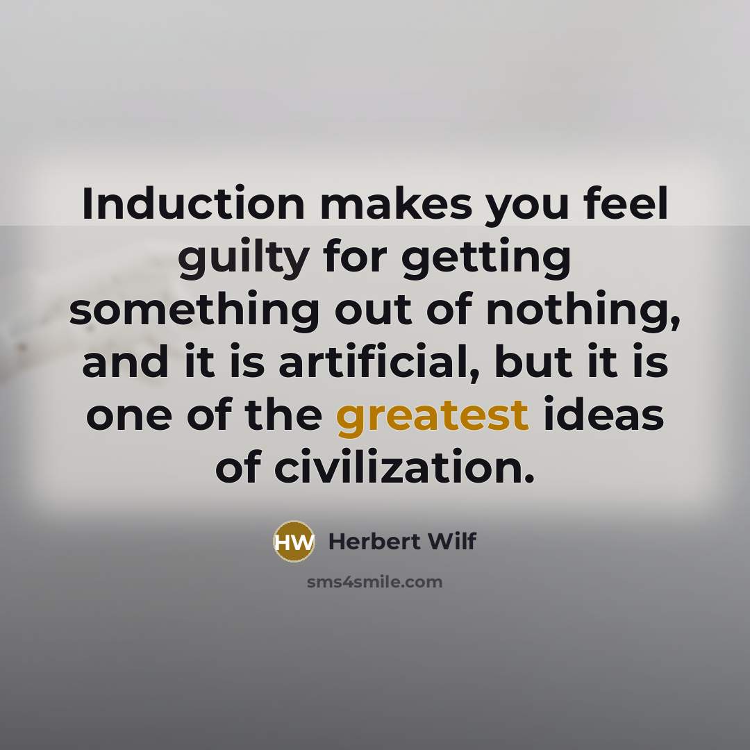 “Induction makes you feel guilty for getting something out of nothing, and it is artificial, but it is one of the greatest ideas of civilization.” quote by Herbert Wilf
