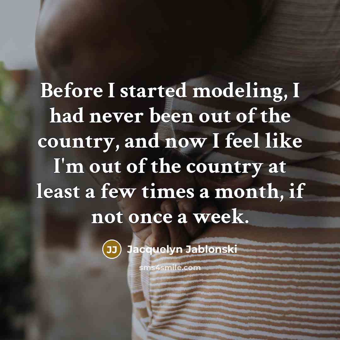 “Before I started modeling, I had never been out of the country, and now I feel like I'm out of the country at least a few times a month, if not once a week.” quote by Jacquelyn Jablonski