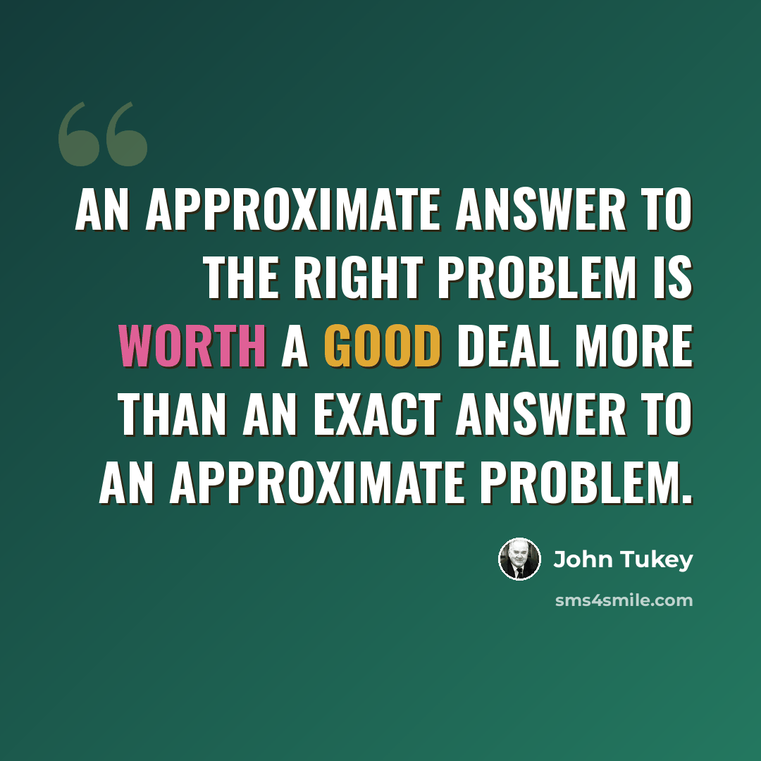 “An approximate answer to the right problem is worth a good deal more than an exact answer to an approximate problem.” quote by John Tukey
