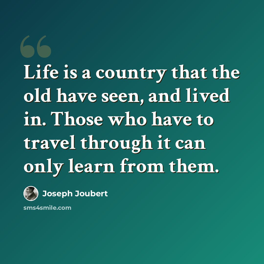 “Life is a country that the old have seen, and lived in. Those who have to travel through it can only learn from them.” quote by Joseph Joubert